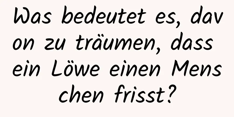 Was bedeutet es, davon zu träumen, dass ein Löwe einen Menschen frisst?