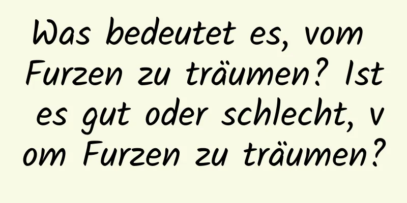 Was bedeutet es, vom Furzen zu träumen? Ist es gut oder schlecht, vom Furzen zu träumen?