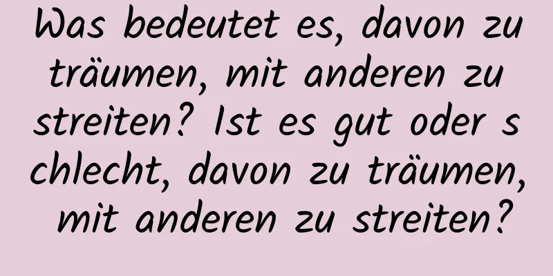 Was bedeutet es, davon zu träumen, mit anderen zu streiten? Ist es gut oder schlecht, davon zu träumen, mit anderen zu streiten?