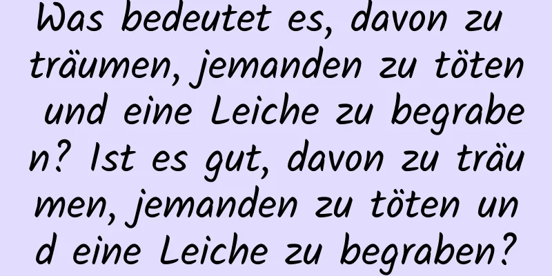 Was bedeutet es, davon zu träumen, jemanden zu töten und eine Leiche zu begraben? Ist es gut, davon zu träumen, jemanden zu töten und eine Leiche zu begraben?