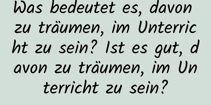 Was bedeutet es, davon zu träumen, im Unterricht zu sein? Ist es gut, davon zu träumen, im Unterricht zu sein?