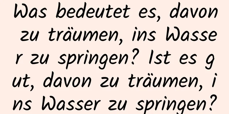 Was bedeutet es, davon zu träumen, ins Wasser zu springen? Ist es gut, davon zu träumen, ins Wasser zu springen?