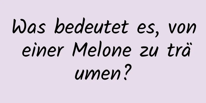 Was bedeutet es, von einer Melone zu träumen?