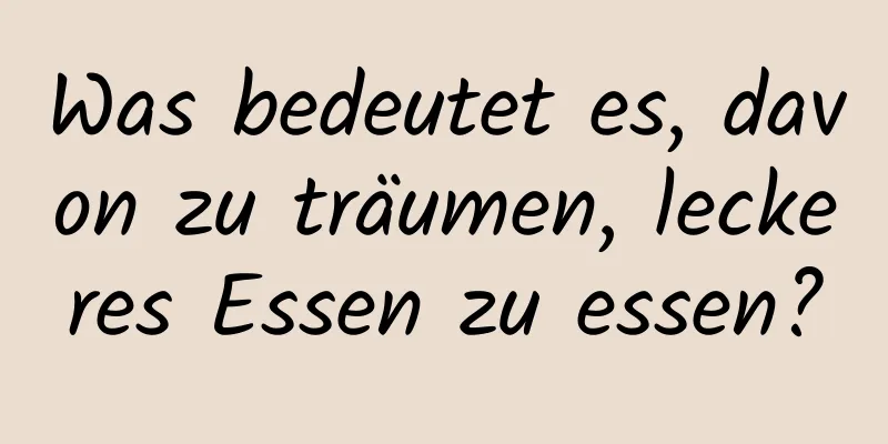 Was bedeutet es, davon zu träumen, leckeres Essen zu essen?