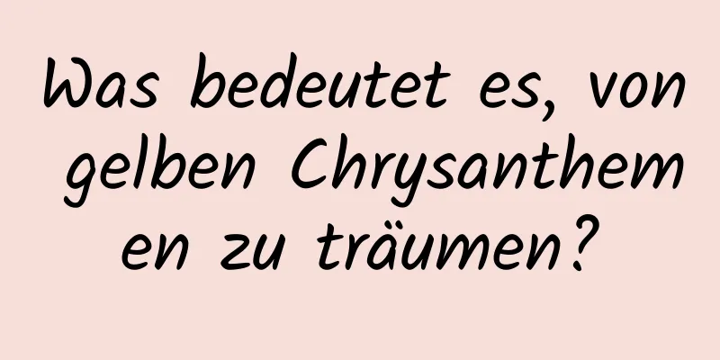 Was bedeutet es, von gelben Chrysanthemen zu träumen?