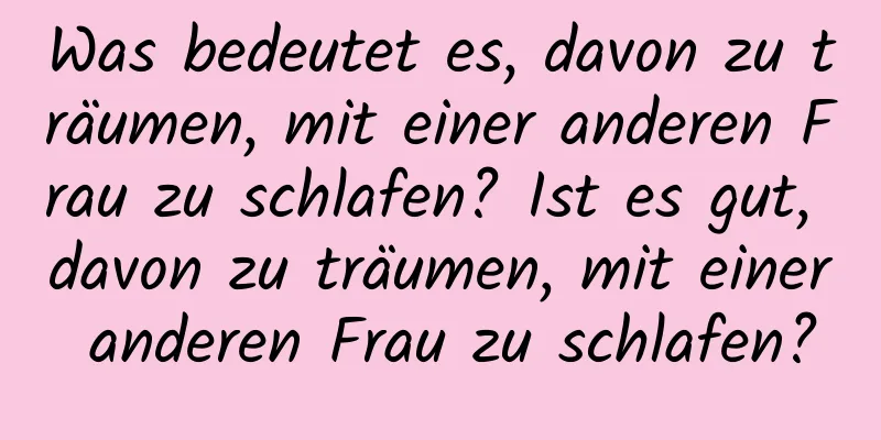 Was bedeutet es, davon zu träumen, mit einer anderen Frau zu schlafen? Ist es gut, davon zu träumen, mit einer anderen Frau zu schlafen?