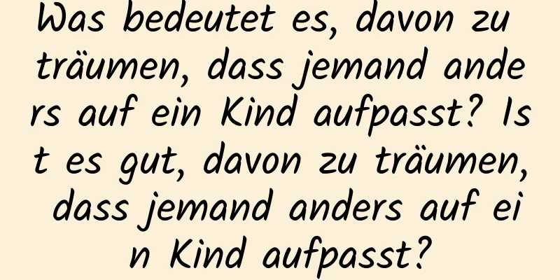 Was bedeutet es, davon zu träumen, dass jemand anders auf ein Kind aufpasst? Ist es gut, davon zu träumen, dass jemand anders auf ein Kind aufpasst?