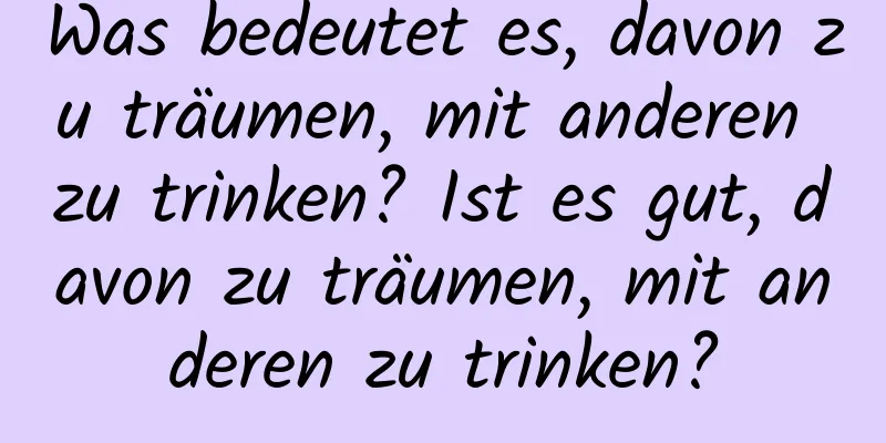 Was bedeutet es, davon zu träumen, mit anderen zu trinken? Ist es gut, davon zu träumen, mit anderen zu trinken?