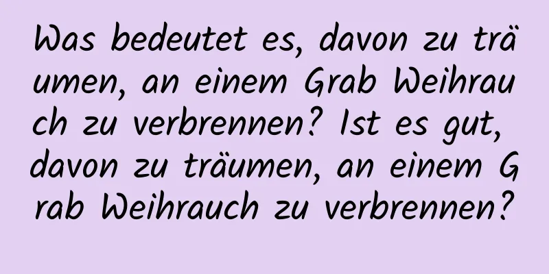 Was bedeutet es, davon zu träumen, an einem Grab Weihrauch zu verbrennen? Ist es gut, davon zu träumen, an einem Grab Weihrauch zu verbrennen?