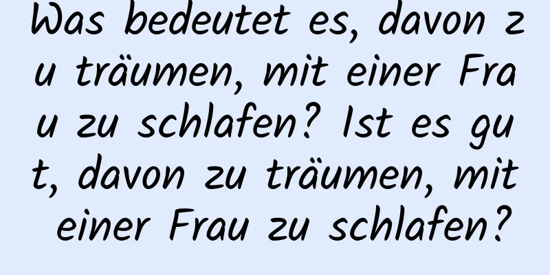 Was bedeutet es, davon zu träumen, mit einer Frau zu schlafen? Ist es gut, davon zu träumen, mit einer Frau zu schlafen?