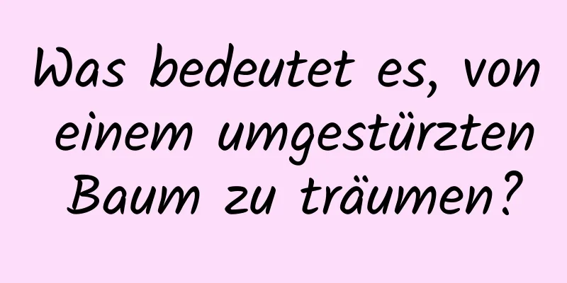 Was bedeutet es, von einem umgestürzten Baum zu träumen?