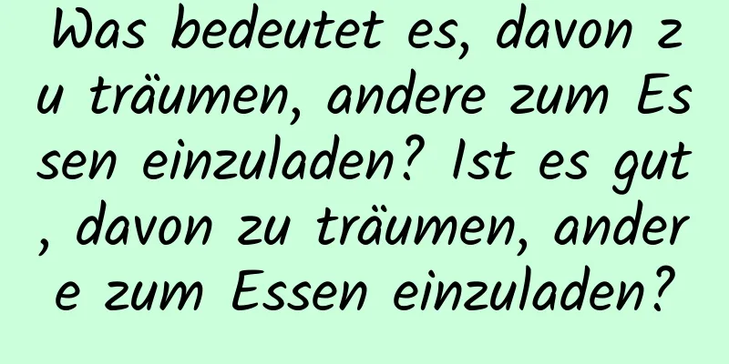 Was bedeutet es, davon zu träumen, andere zum Essen einzuladen? Ist es gut, davon zu träumen, andere zum Essen einzuladen?