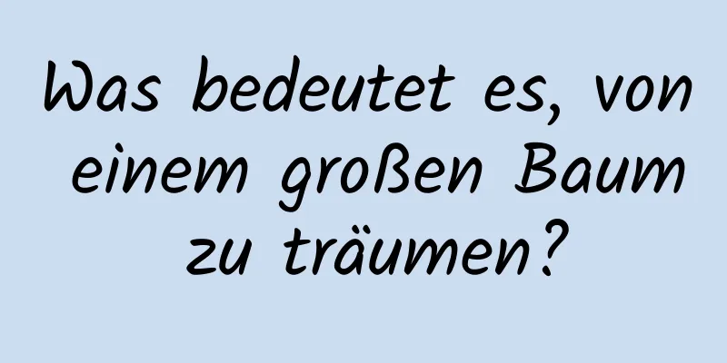 Was bedeutet es, von einem großen Baum zu träumen?