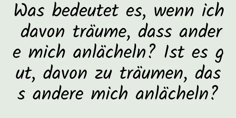 Was bedeutet es, wenn ich davon träume, dass andere mich anlächeln? Ist es gut, davon zu träumen, dass andere mich anlächeln?