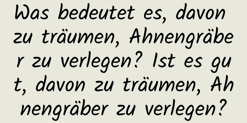 Was bedeutet es, davon zu träumen, Ahnengräber zu verlegen? Ist es gut, davon zu träumen, Ahnengräber zu verlegen?