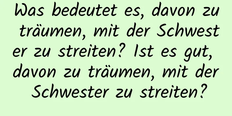 Was bedeutet es, davon zu träumen, mit der Schwester zu streiten? Ist es gut, davon zu träumen, mit der Schwester zu streiten?