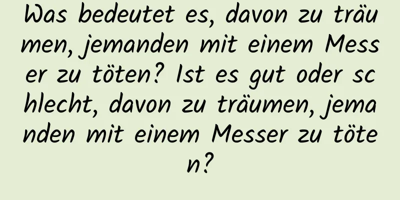 Was bedeutet es, davon zu träumen, jemanden mit einem Messer zu töten? Ist es gut oder schlecht, davon zu träumen, jemanden mit einem Messer zu töten?