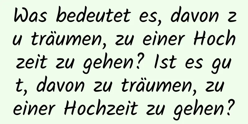 Was bedeutet es, davon zu träumen, zu einer Hochzeit zu gehen? Ist es gut, davon zu träumen, zu einer Hochzeit zu gehen?