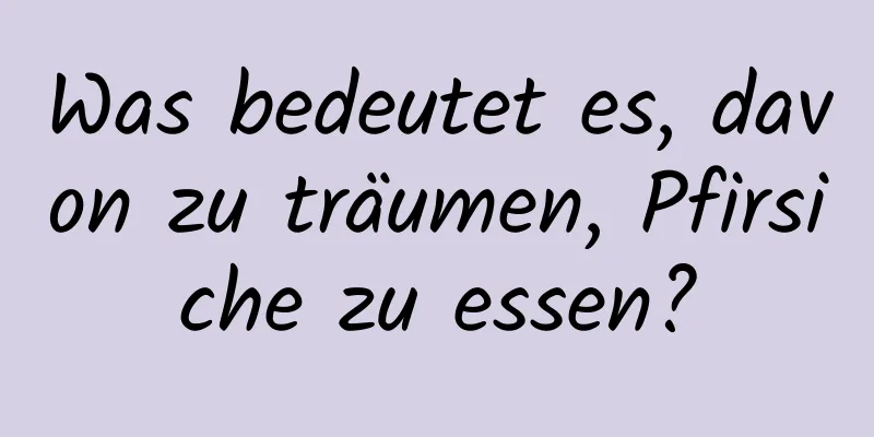 Was bedeutet es, davon zu träumen, Pfirsiche zu essen?