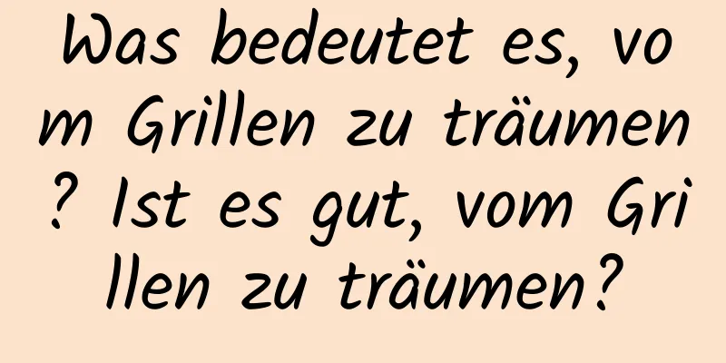 Was bedeutet es, vom Grillen zu träumen? Ist es gut, vom Grillen zu träumen?