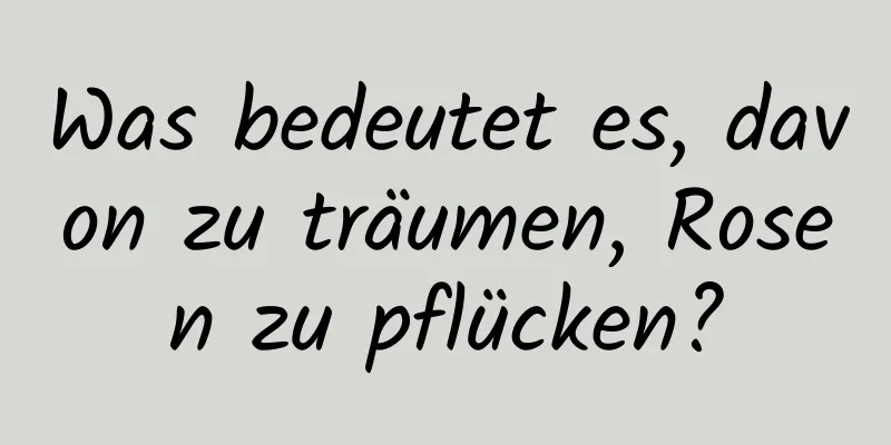 Was bedeutet es, davon zu träumen, Rosen zu pflücken?