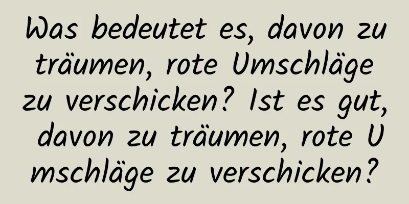 Was bedeutet es, davon zu träumen, rote Umschläge zu verschicken? Ist es gut, davon zu träumen, rote Umschläge zu verschicken?