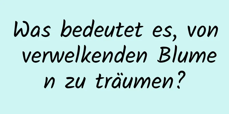 Was bedeutet es, von verwelkenden Blumen zu träumen?