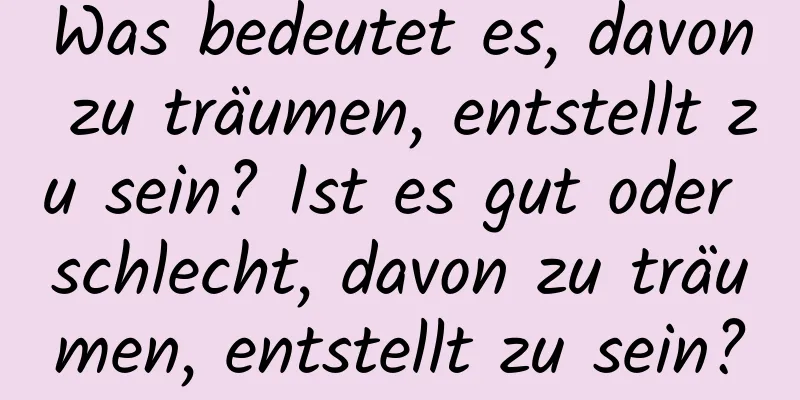 Was bedeutet es, davon zu träumen, entstellt zu sein? Ist es gut oder schlecht, davon zu träumen, entstellt zu sein?