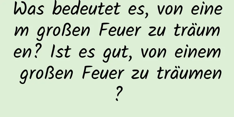 Was bedeutet es, von einem großen Feuer zu träumen? Ist es gut, von einem großen Feuer zu träumen?