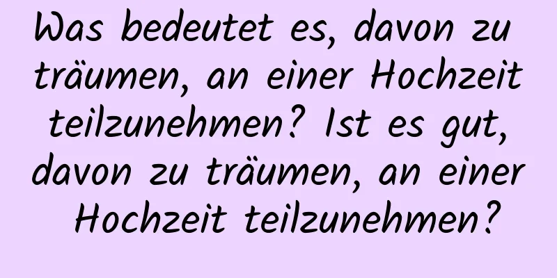 Was bedeutet es, davon zu träumen, an einer Hochzeit teilzunehmen? Ist es gut, davon zu träumen, an einer Hochzeit teilzunehmen?