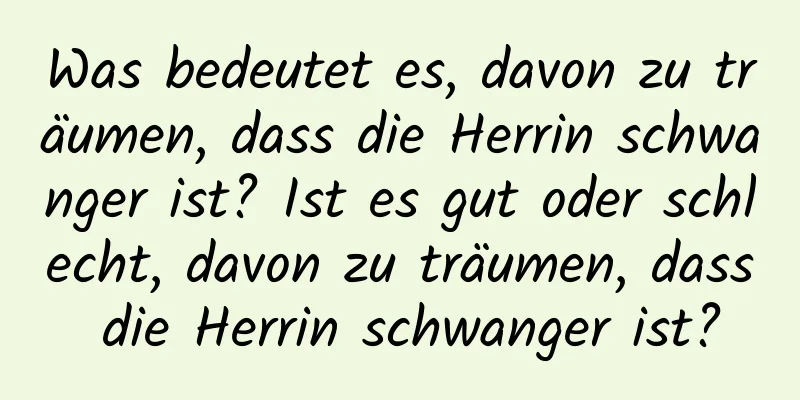 Was bedeutet es, davon zu träumen, dass die Herrin schwanger ist? Ist es gut oder schlecht, davon zu träumen, dass die Herrin schwanger ist?