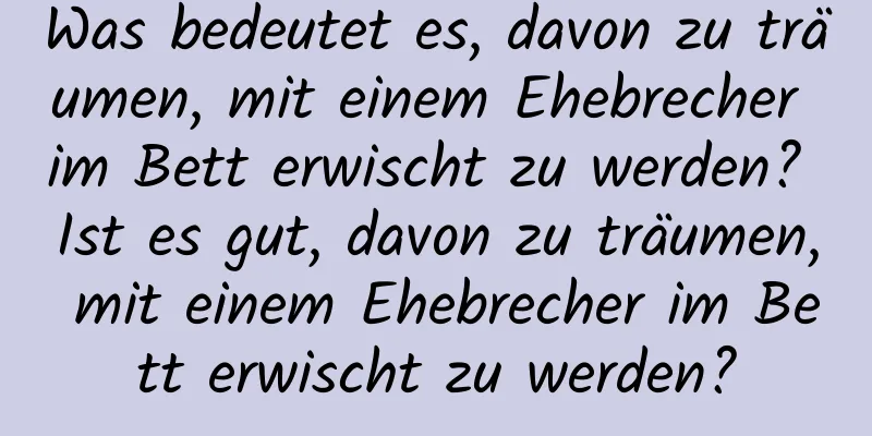 Was bedeutet es, davon zu träumen, mit einem Ehebrecher im Bett erwischt zu werden? Ist es gut, davon zu träumen, mit einem Ehebrecher im Bett erwischt zu werden?