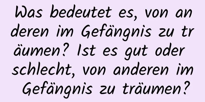 Was bedeutet es, von anderen im Gefängnis zu träumen? Ist es gut oder schlecht, von anderen im Gefängnis zu träumen?