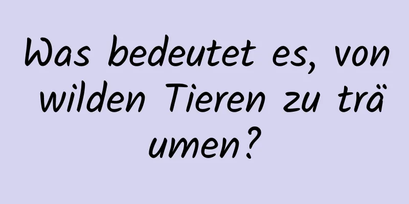 Was bedeutet es, von wilden Tieren zu träumen?