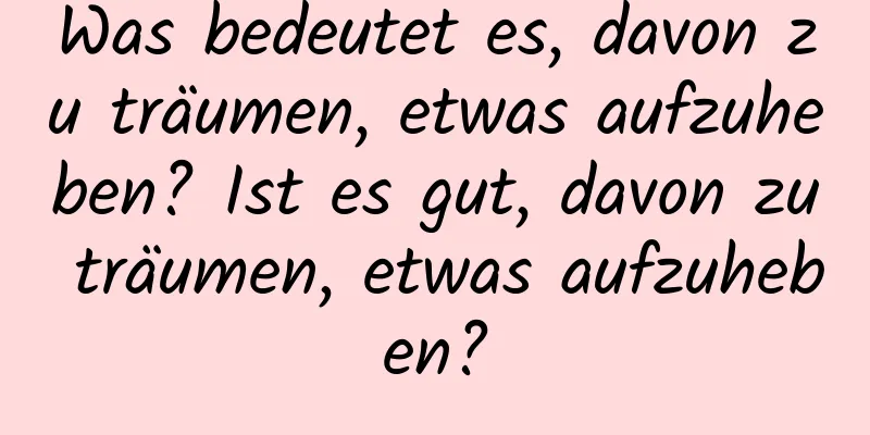 Was bedeutet es, davon zu träumen, etwas aufzuheben? Ist es gut, davon zu träumen, etwas aufzuheben?