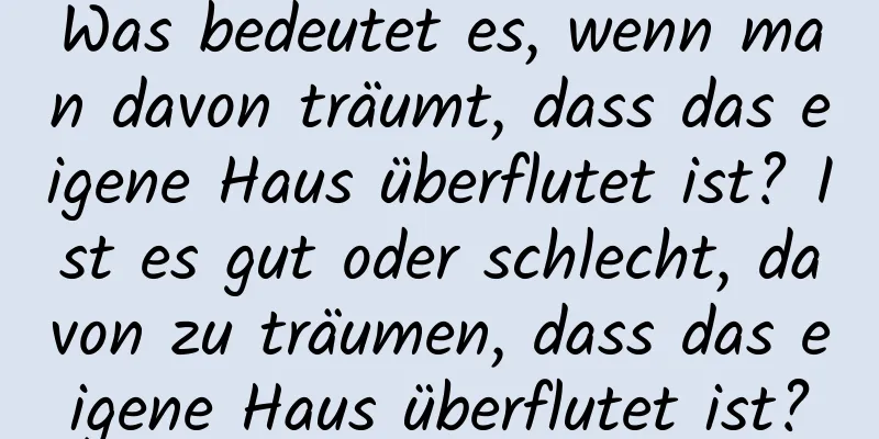 Was bedeutet es, wenn man davon träumt, dass das eigene Haus überflutet ist? Ist es gut oder schlecht, davon zu träumen, dass das eigene Haus überflutet ist?