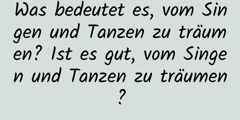 Was bedeutet es, vom Singen und Tanzen zu träumen? Ist es gut, vom Singen und Tanzen zu träumen?