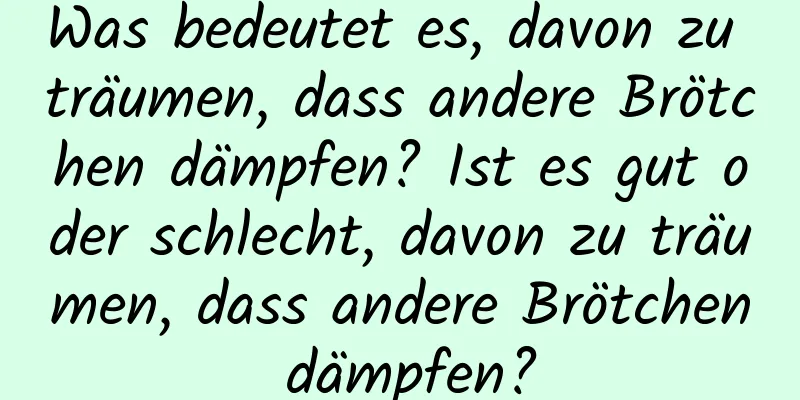 Was bedeutet es, davon zu träumen, dass andere Brötchen dämpfen? Ist es gut oder schlecht, davon zu träumen, dass andere Brötchen dämpfen?