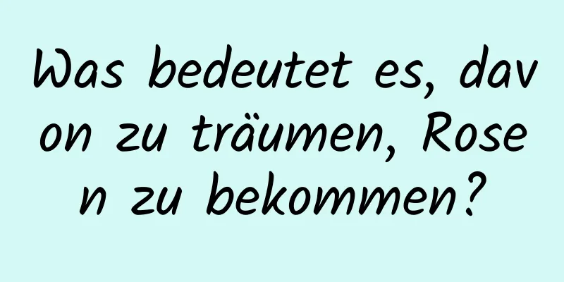 Was bedeutet es, davon zu träumen, Rosen zu bekommen?