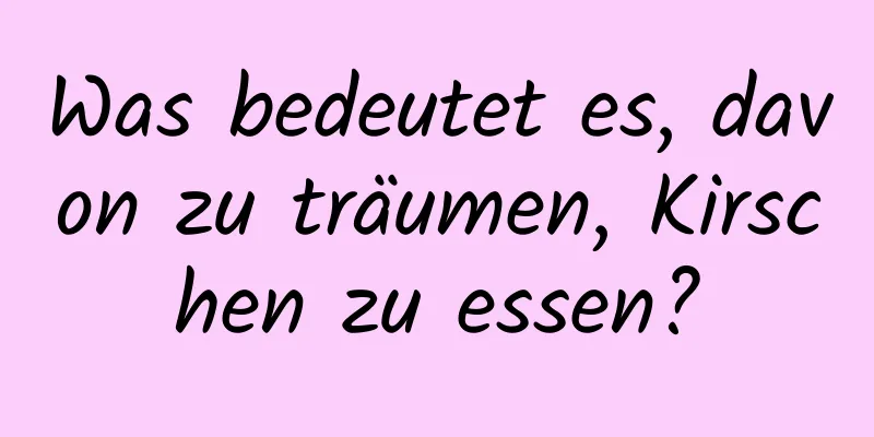 Was bedeutet es, davon zu träumen, Kirschen zu essen?