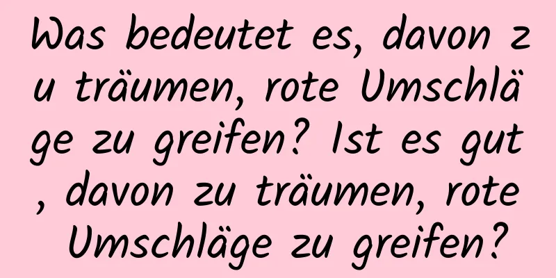 Was bedeutet es, davon zu träumen, rote Umschläge zu greifen? Ist es gut, davon zu träumen, rote Umschläge zu greifen?