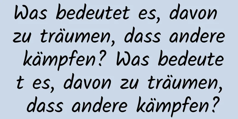 Was bedeutet es, davon zu träumen, dass andere kämpfen? Was bedeutet es, davon zu träumen, dass andere kämpfen?