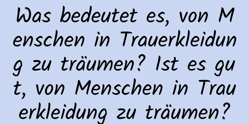 Was bedeutet es, von Menschen in Trauerkleidung zu träumen? Ist es gut, von Menschen in Trauerkleidung zu träumen?