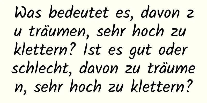 Was bedeutet es, davon zu träumen, sehr hoch zu klettern? Ist es gut oder schlecht, davon zu träumen, sehr hoch zu klettern?