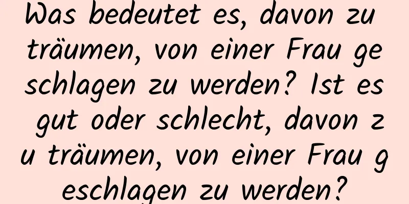 Was bedeutet es, davon zu träumen, von einer Frau geschlagen zu werden? Ist es gut oder schlecht, davon zu träumen, von einer Frau geschlagen zu werden?