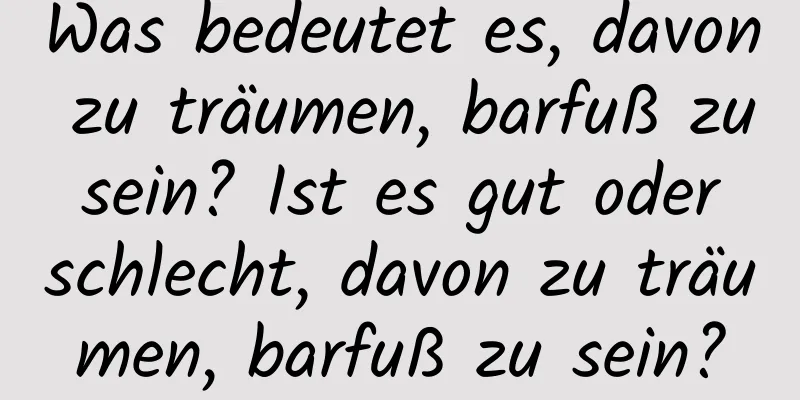 Was bedeutet es, davon zu träumen, barfuß zu sein? Ist es gut oder schlecht, davon zu träumen, barfuß zu sein?