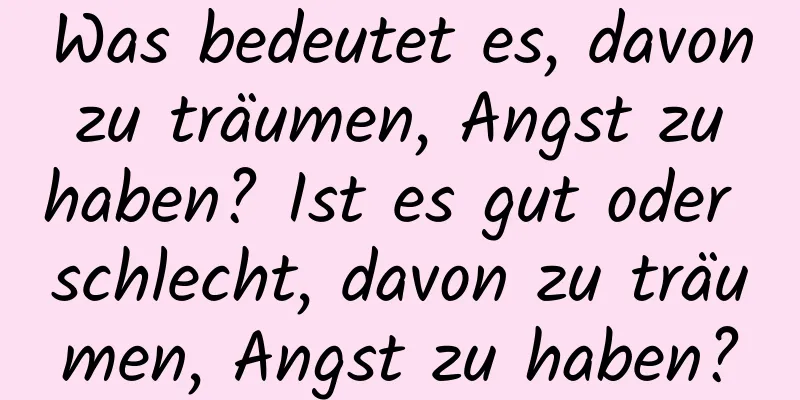 Was bedeutet es, davon zu träumen, Angst zu haben? Ist es gut oder schlecht, davon zu träumen, Angst zu haben?