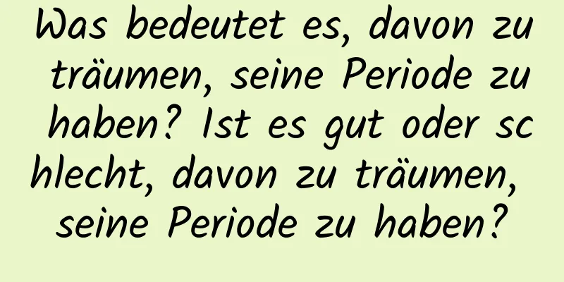 Was bedeutet es, davon zu träumen, seine Periode zu haben? Ist es gut oder schlecht, davon zu träumen, seine Periode zu haben?