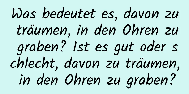 Was bedeutet es, davon zu träumen, in den Ohren zu graben? Ist es gut oder schlecht, davon zu träumen, in den Ohren zu graben?