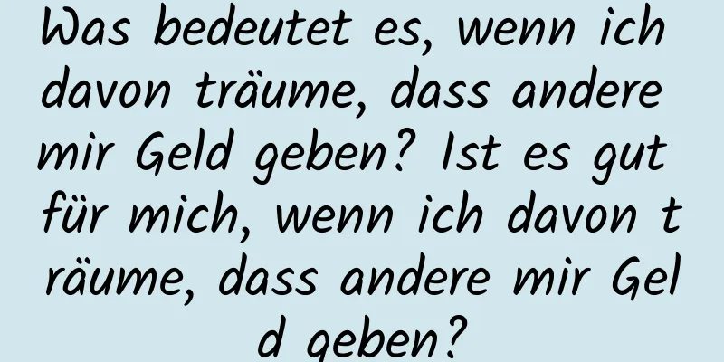 Was bedeutet es, wenn ich davon träume, dass andere mir Geld geben? Ist es gut für mich, wenn ich davon träume, dass andere mir Geld geben?